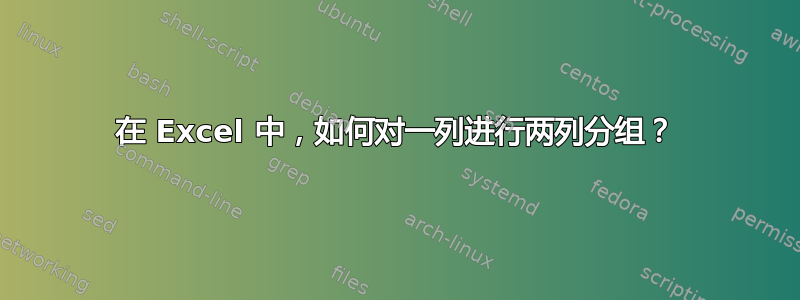 在 Excel 中，如何对一列进行两列分组？