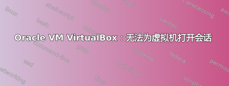 Oracle VM VirtualBox：无法为虚拟机打开会话