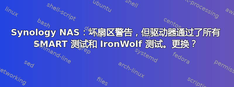 Synology NAS：坏扇区警告，但驱动器通过了所有 SMART 测试和 IronWolf 测试。更换？