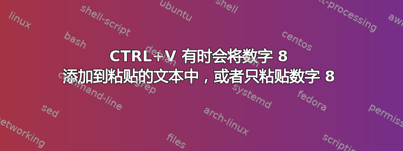 CTRL+V 有时会将数字 8 添加到粘贴的文本中，或者只粘贴数字 8