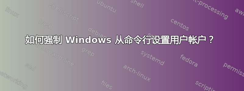 如何强制 Windows 从命令行设置用户帐户？