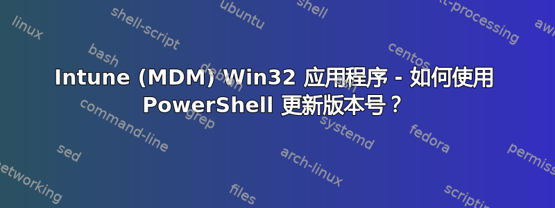 Intune (MDM) Win32 应用程序 - 如何使用 PowerShell 更新版本号？