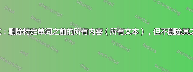 正则表达式：删除特定单词之前的所有内容（所有文本），但不删除其之后的内容