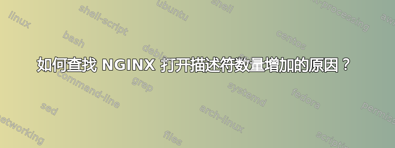 如何查找 NGINX 打开描述符数量增加的原因？