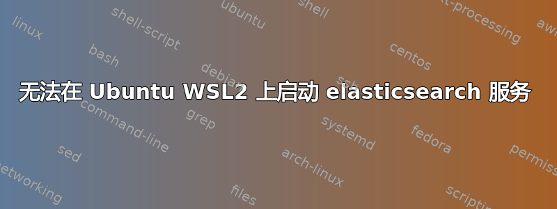 无法在 Ubuntu WSL2 上启动 elasticsearch 服务