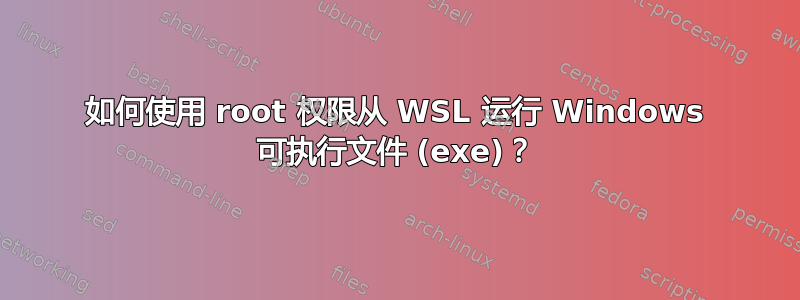 如何使用 root 权限从 WSL 运行 Windows 可执行文件 (exe)？