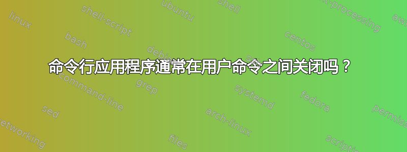 命令行应用程序通常在用户命令之间关闭吗？