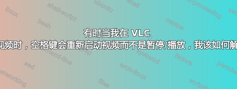 有时当我在 VLC 播放器中启动视频时，空格键会重新启动视频而不是暂停/播放，我该如何解决这个问题？