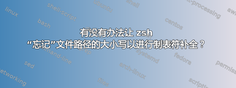 有没有办法让 zsh “忘记”文件路径的大小写以进行制表符补全？