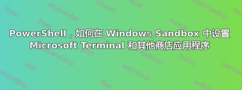 PowerShell，如何在 Windows Sandbox 中设置 Microsoft Terminal 和其他商店应用程序