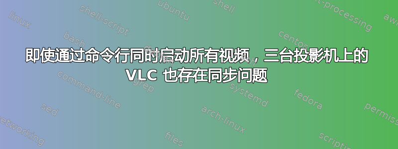 即使通过命令行同时启动所有视频，三台投影机上的 VLC 也存在同步问题