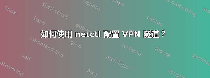 如何使用 netctl 配置 VPN 隧道？