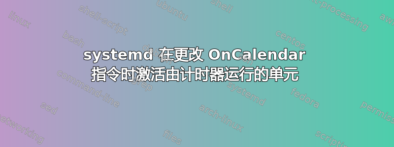 systemd 在更改 OnCalendar 指令时激活由计时器运行的单元