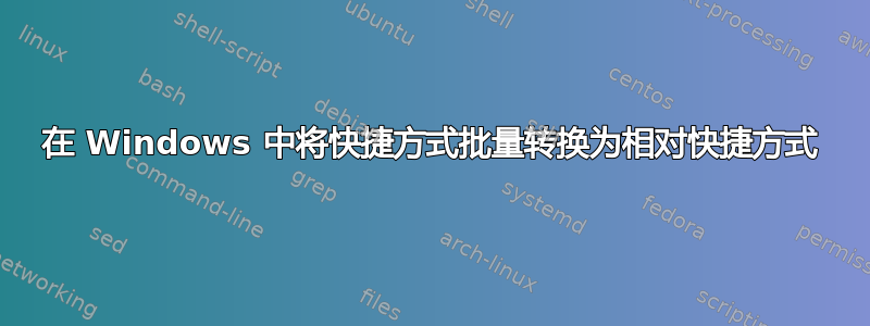 在 Windows 中将快捷方式批量转换为相对快捷方式