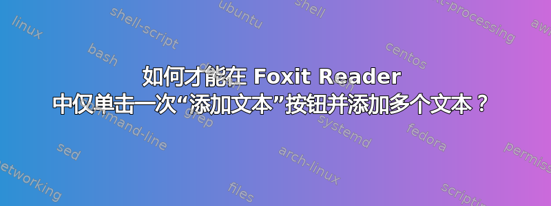 如何才能在 Foxit Reader 中仅单击一次“添加文本”按钮并添加多个文本？