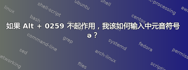 如果 Alt + 0259 不起作用，我该如何输入中元音符号 ə？