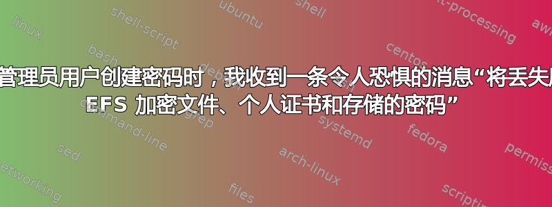 在为管理员用户创建密码时，我收到一条令人恐惧的消息“将丢失所有 EFS 加密文件、个人证书和存储的密码”