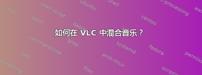 如何在 VLC 中混合音乐？