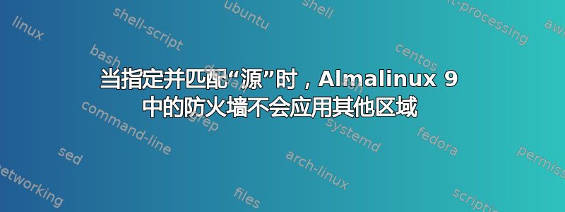 当指定并匹配“源”时，Almalinux 9 中的防火墙不会应用其他区域