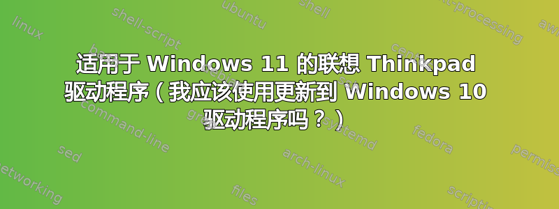 适用于 Windows 11 的联想 Thinkpad 驱动程序（我应该使用更新到 Windows 10 驱动程序吗？）