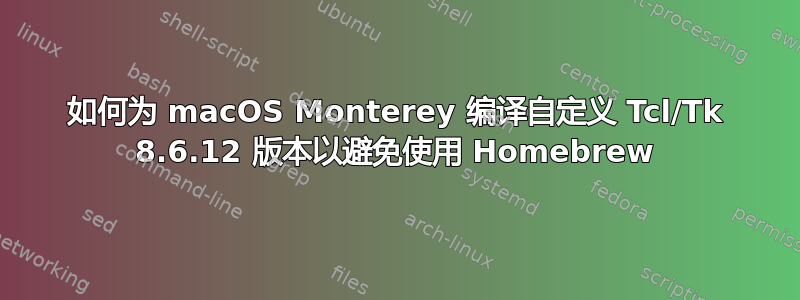 如何为 macOS Monterey 编译自定义 Tcl/Tk 8.6.12 版本以避免使用 Homebrew