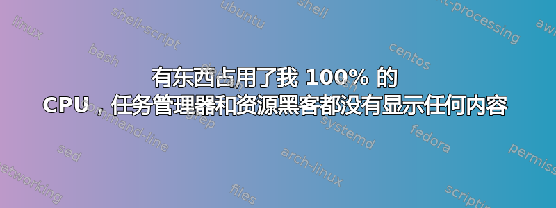 有东西占用了我 100% 的 CPU，任务管理器和资源黑客都没有显示任何内容