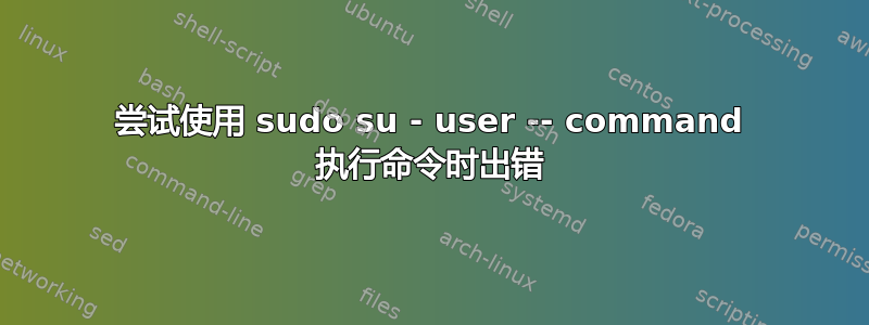 尝试使用 sudo su - user -- command 执行命令时出错