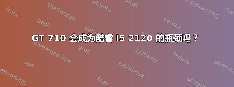 GT 710 会成为酷睿 i5 2120 的瓶颈吗？