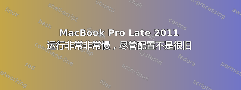 MacBook Pro Late 2011 运行非常非常慢，尽管配置不是很旧