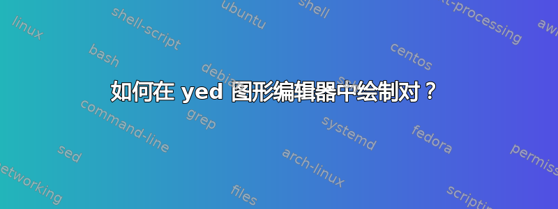 如何在 yed 图形编辑器中绘制对？