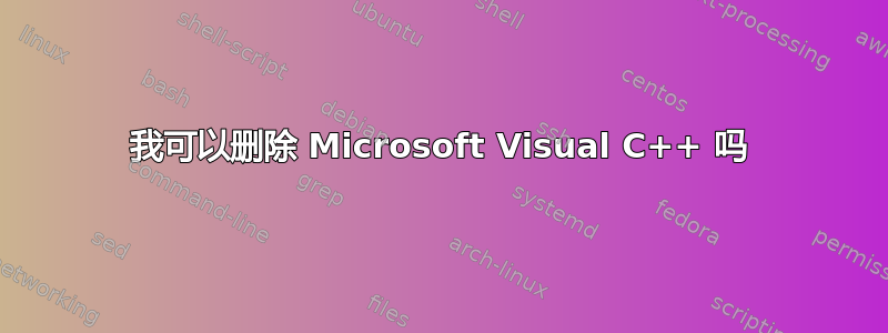 我可以删除 Microsoft Visual C++ 吗