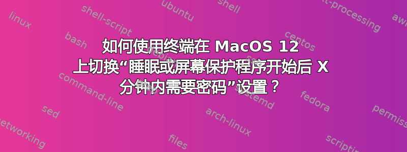 如何使用终端在 MacOS 12 上切换“睡眠或屏幕保护程序开始后 X 分钟内需要密码”设置？