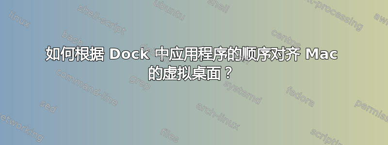 如何根据 Dock 中应用程序的顺序对齐 Mac 的虚拟桌面？