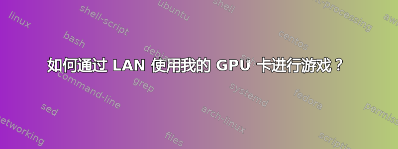 如何通过 LAN 使用我的 GPU 卡进行游戏？