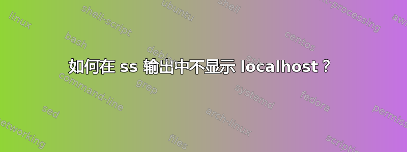 如何在 ss 输出中不显示 localhost？