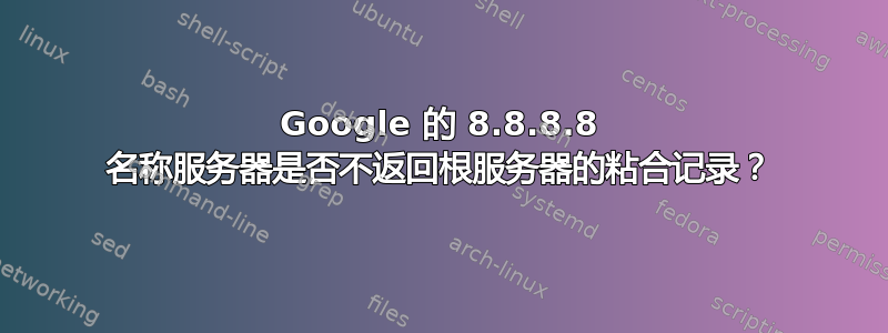 Google 的 8.8.8.8 名称服务器是否不返回根服务器的粘合记录？