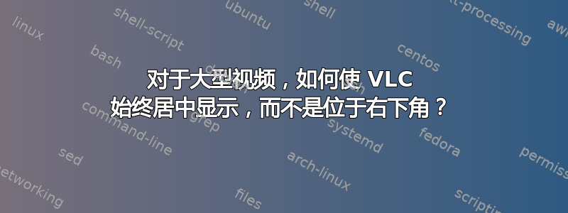 对于大型视频，如何使 VLC 始终居中显示，而不是位于右下角？