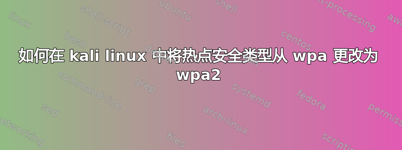 如何在 kali linux 中将热点安全类型从 wpa 更改为 wpa2