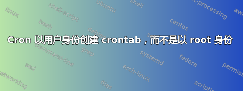 Cron 以用户身份创建 crontab，而不是以 root 身份