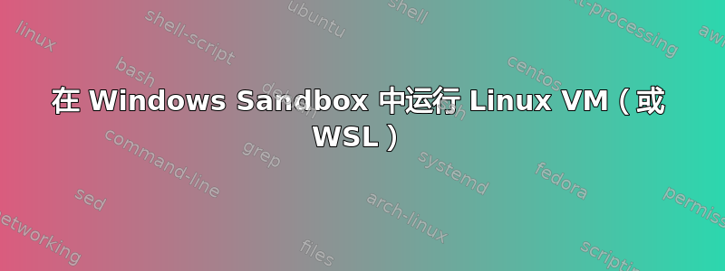 在 Windows Sandbox 中运行 Linux VM（或 WSL）