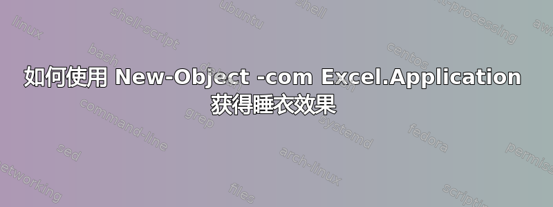 如何使用 New-Object -com Excel.Application 获得睡衣效果