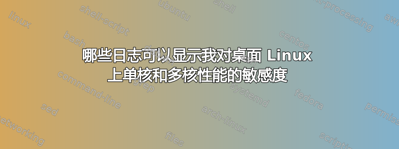 哪些日志可以显示我对桌面 Linux 上单核和多核性能的敏感度