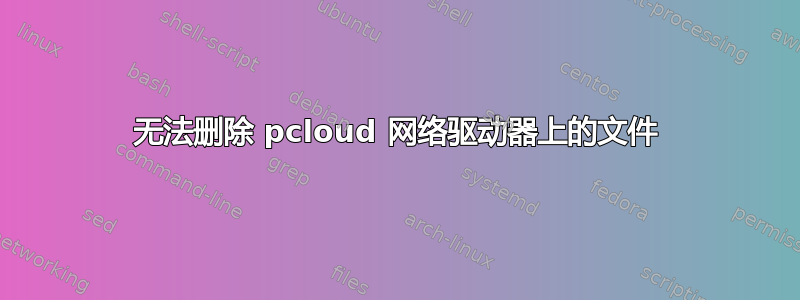 无法删除 pcloud 网络驱动器上的文件