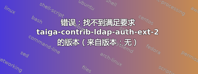 错误：找不到满足要求 taiga-contrib-ldap-auth-ext-2 的版本（来自版本：无）