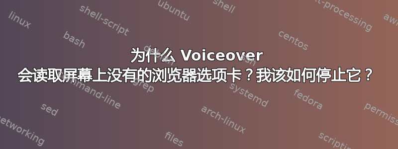 为什么 Voiceover 会读取屏幕上没有的浏览器选项卡？我该如何停止它？