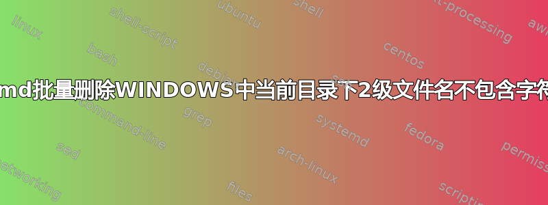 如何使用cmd批量删除WINDOWS中当前目录下2级文件名不包含字符串的文件