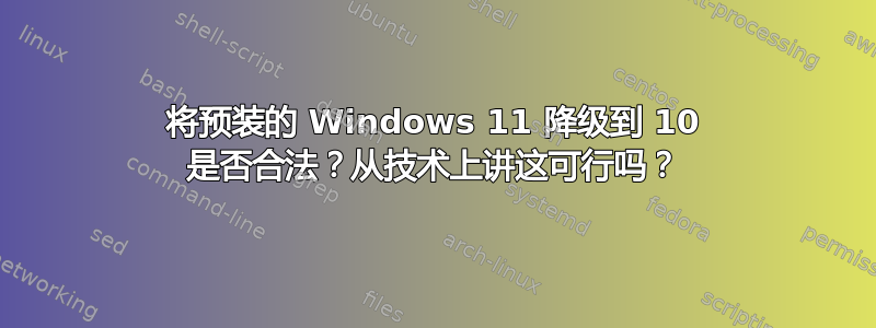 将预装的 Windows 11 降级到 10 是否合法？从技术上讲这可行吗？