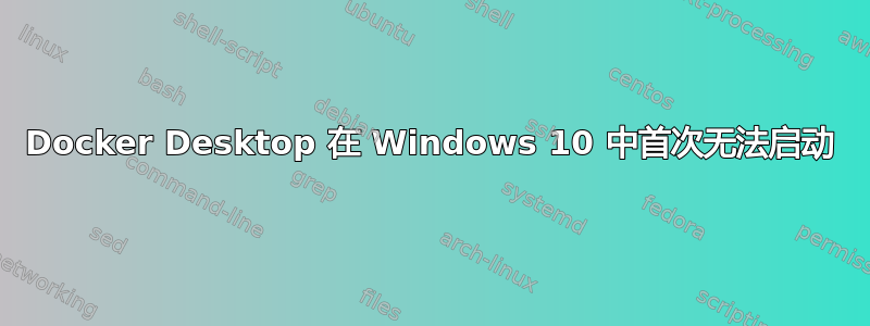 Docker Desktop 在 Windows 10 中首次无法启动