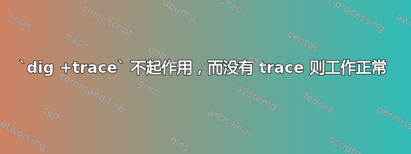 `dig +trace` 不起作用，而没有 trace 则工作正常