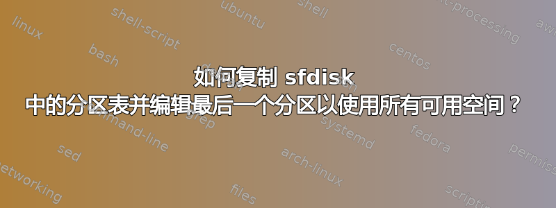 如何复制 sfdisk 中的分区表并编辑最后一个分区以使用所有可用空间？